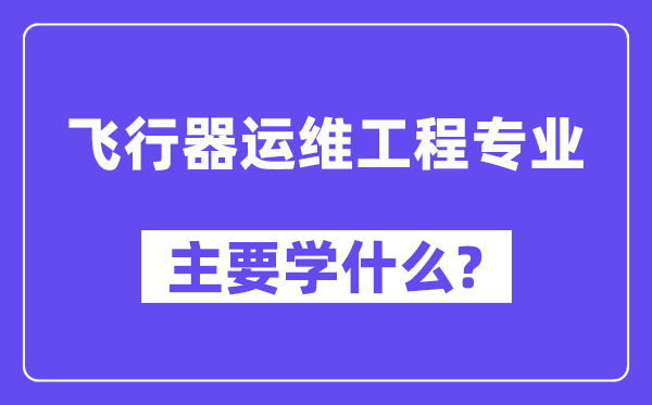 飞行器运维工程专业主要学什么?附飞行器运维工程专业课程目录