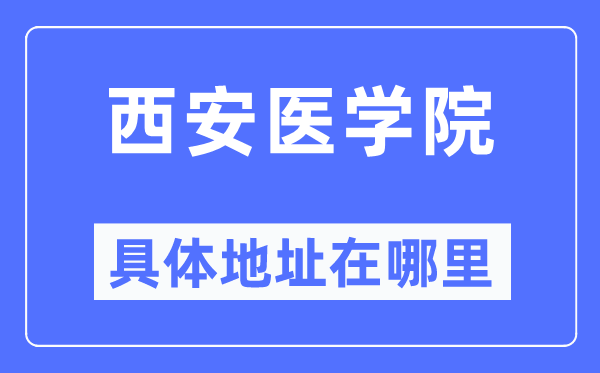 西安医学院具体地址在哪里,在西安的哪个区?