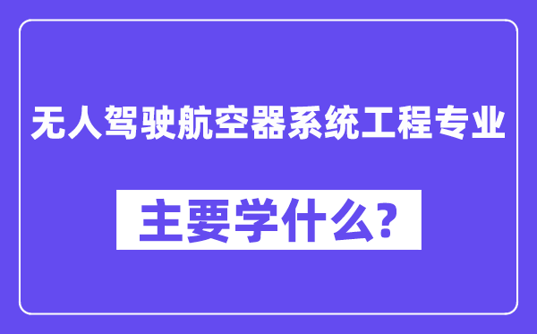 无人驾驶航空器系统工程专业主要学什么?附无人驾驶航空器系统工程专业课程目录
