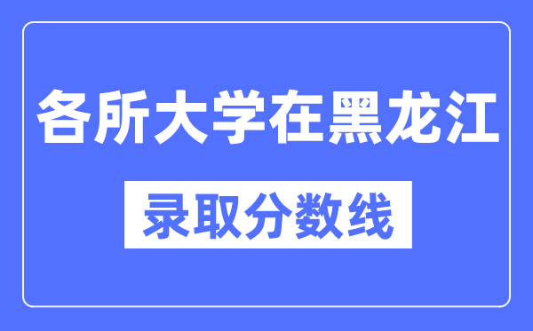全国各所大学在黑龙江的录取分数线是多少分(2024年参考)