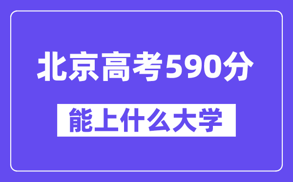 北京高考590分左右能上什么大学?附590分大学名单一览表