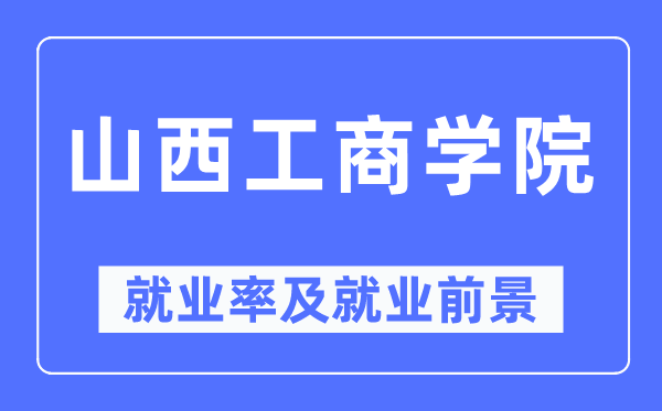 山西工商学院就业率及就业前景怎么样,好就业吗?