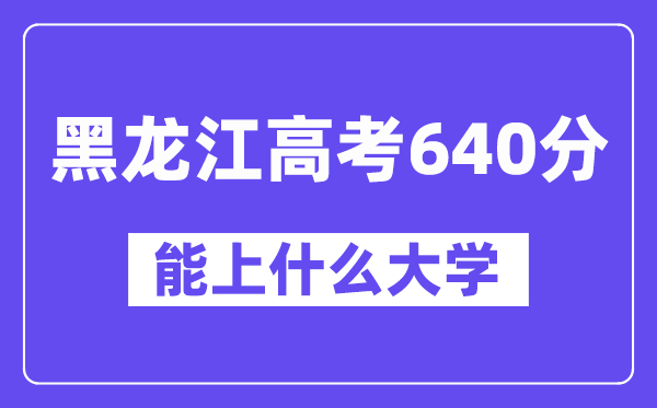黑龙江高考640分左右能上什么大学?附640分大学名单一览表