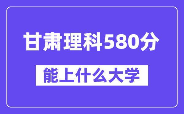 甘肃理科580分左右能上什么大学?(物理类)