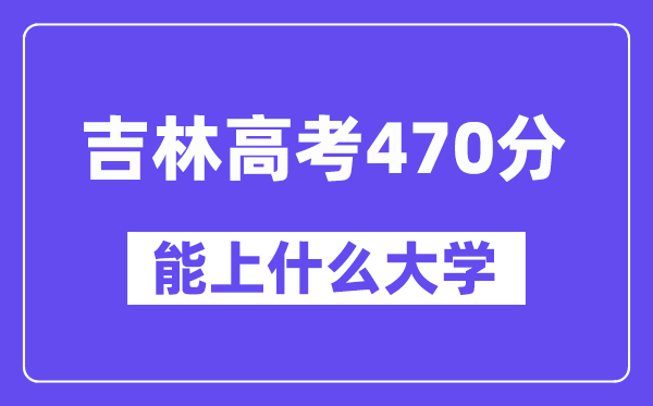 吉林高考470分左右能上什么大学?附470分大学名单一览表