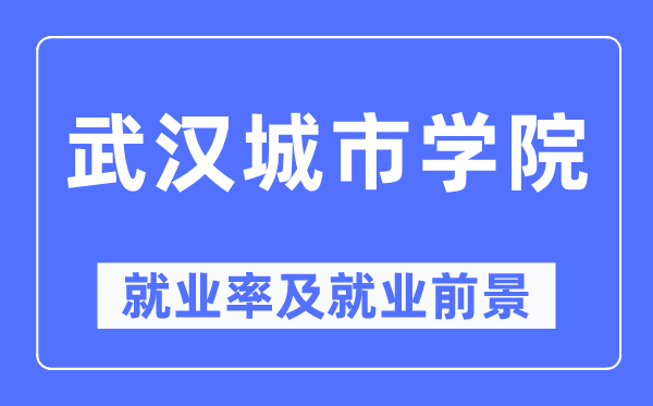 武汉城市学院就业率及就业前景怎么样,好就业吗?