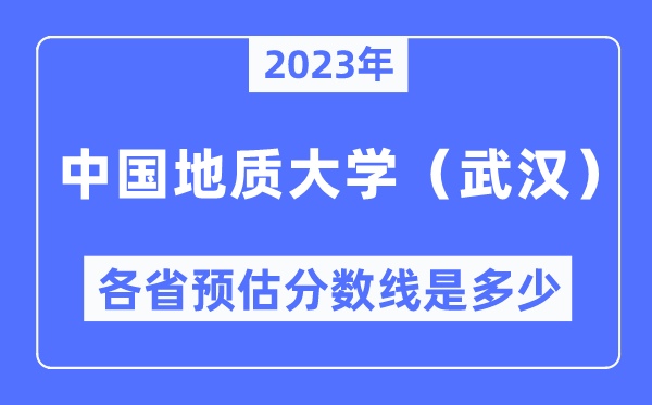 2023年中国地质大学(武汉)各省预估分数线是多少,中国地质大学(武汉)分数线预测