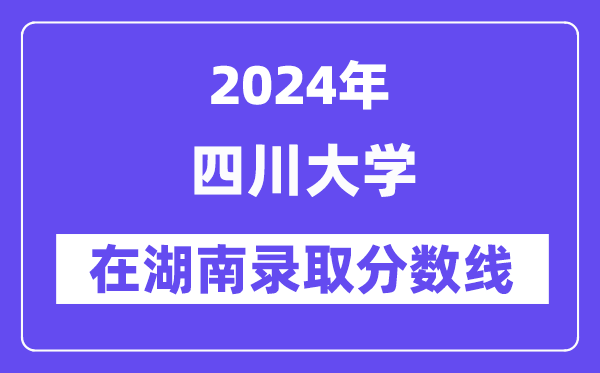 四川大学2024年在湖南录取分数线一览表(2025年参考)