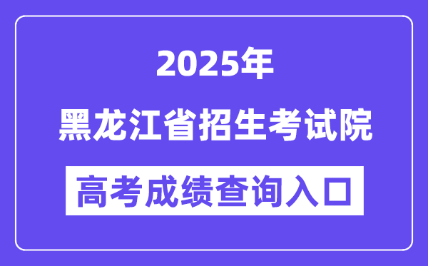 2025黑龙江省招生考试院高考成绩查询入口(https://www.hljea.org.cn)