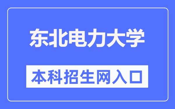 东北电力大学本科招生网入口(https://bzkzs.ccut.edu.cn/)