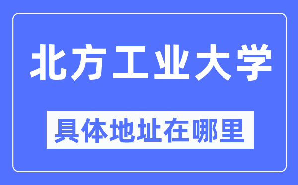 北方工业大学具体地址在哪里,在哪个城市,哪个区?