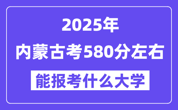 2025年内蒙古考580分左右能报考上什么大学?附位次排名对照表