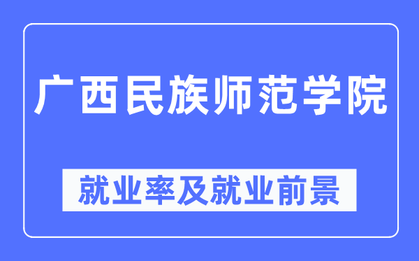 广西民族师范学院就业率及就业前景怎么样,好就业吗?