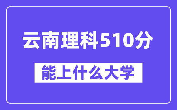 云南理科510分左右能上什么大学?