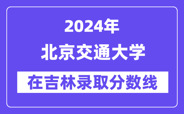 北京交通大学2024年在吉林录取分数线一览表(2025年参考)