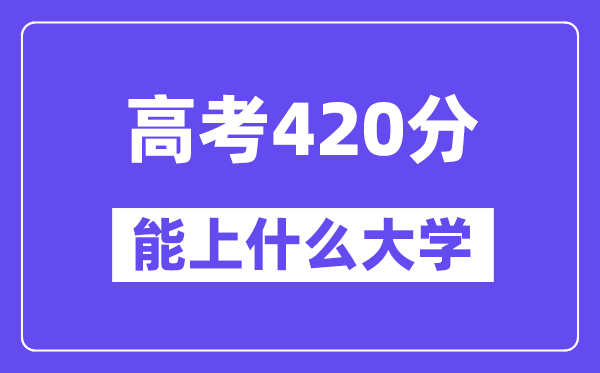 2024年高考420分左右能上什么大学,420分可以报考哪些大学?