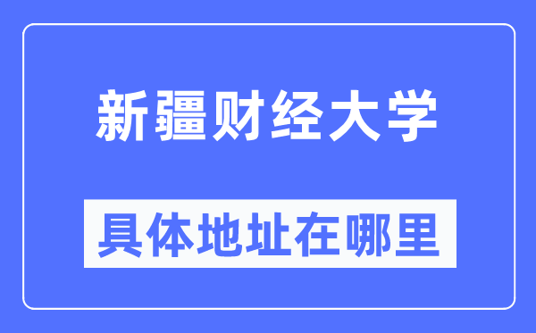 新疆财经大学具体地址在哪里,在哪个城市,哪个区?