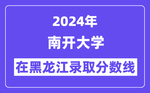 南开大学2024年在黑龙江录取分数线一览表(2025年参考)