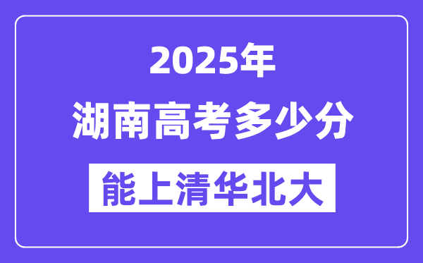 2025湖南高考多少分能上清华北大?(含2024年最低分)