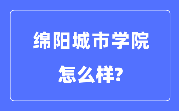 绵阳城市学院是几本一本还是二本,绵阳城市学院怎么样?