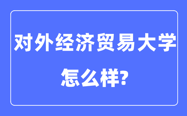 对外经济贸易大学是985还是211,对外经济贸易大学怎么样?