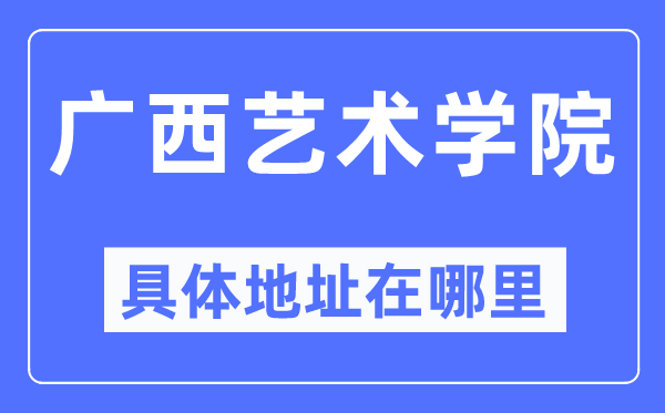 广西艺术学院具体地址在哪里,在哪个城市,哪个区?