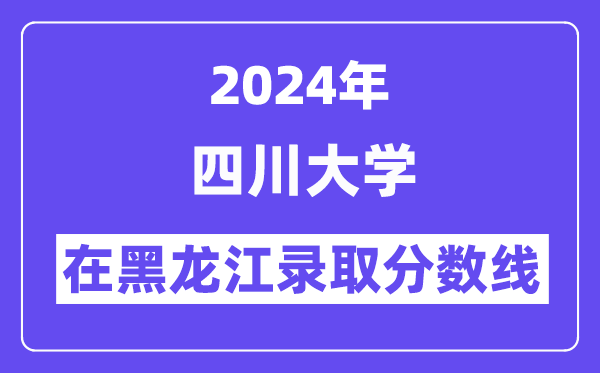 四川大学2024年在黑龙江录取分数线一览表(2025年参考)