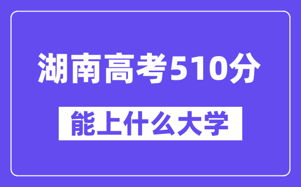 湖南高考510分左右能上什么大学?附510分大学名单一览表