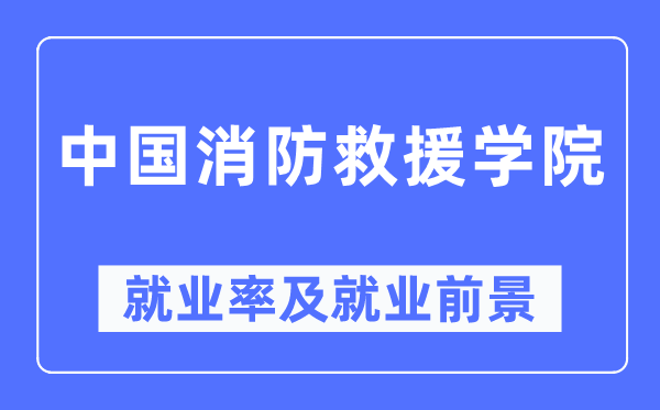 中国消防救援学院就业率及就业前景怎么样,好就业吗?