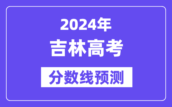 2024吉林高考分数线预测,各批次分数线预计是多少?