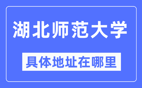 湖北师范大学具体地址在哪里,在哪个城市,哪个区?