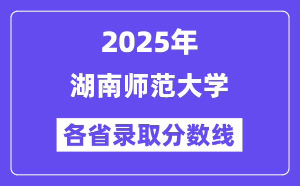 2025高考多少分能上湖南师范大学?各省录取分数线汇总