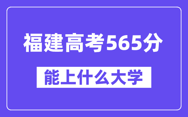 福建高考565分左右能上什么大学?附565分大学名单一览表