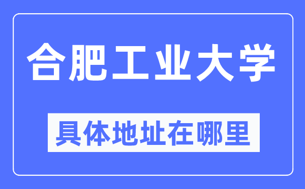 合肥工业大学具体地址在哪里,在合肥的哪个区?