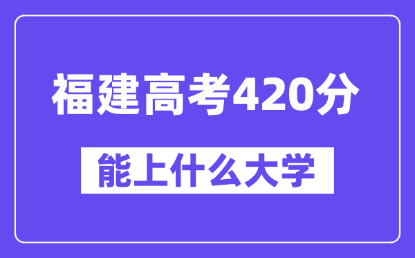 福建高考420分左右能上什么大学?附420分大学名单一览表