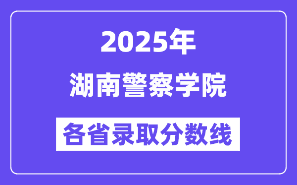 2025高考多少分能上湖南警察学院?各省录取分数线汇总