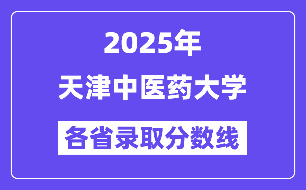 2025高考多少分能上天津中医药大学?各省录取分数线汇总