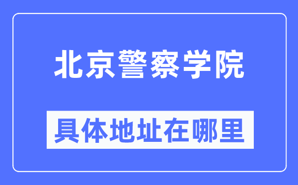 北京警察学院具体地址在哪里,在北京的哪个区?