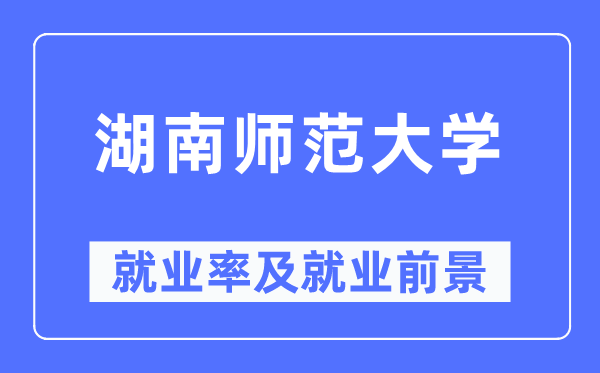 湖南师范大学就业率及就业前景怎么样,好就业吗?