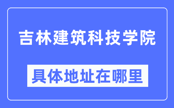 吉林建筑科技学院具体地址在哪里,在哪个城市,哪个区?