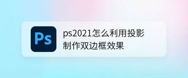 ps2021怎么设计双线边框? ps2021中投影做双边框效果的技巧