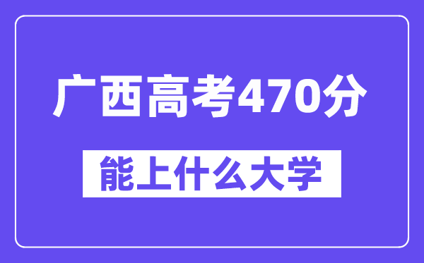 广西高考470分左右能上什么大学?附470分大学名单一览表