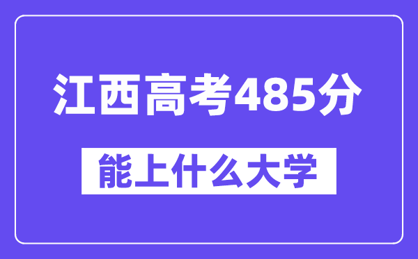 江西高考485分左右能上什么大学?附485分大学名单一览表