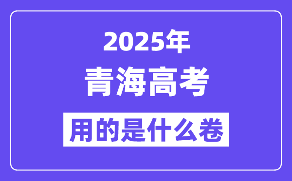 2025年青海高考用的是什么卷,青海高考试卷是全国几卷?