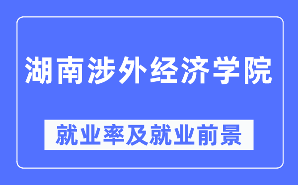 湖南涉外经济学院就业率及就业前景怎么样,好就业吗?