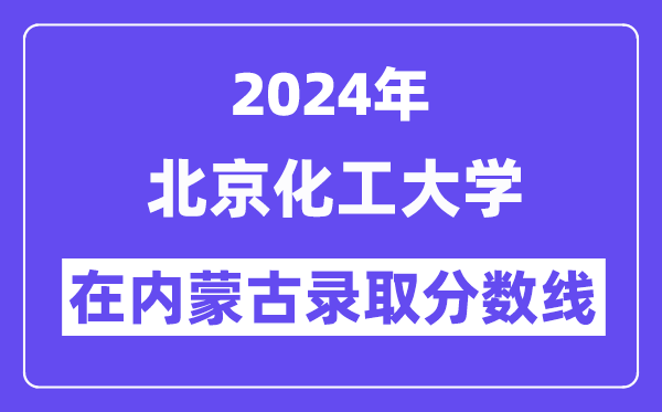 北京化工大学2024年在内蒙古录取分数线一览表(2025年参考)