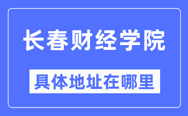 长春财经学院具体地址在哪里,在长春的哪个区?