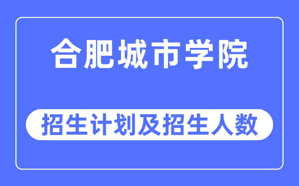 2023年合肥城市学院各省招生计划及各专业招生人数是多少