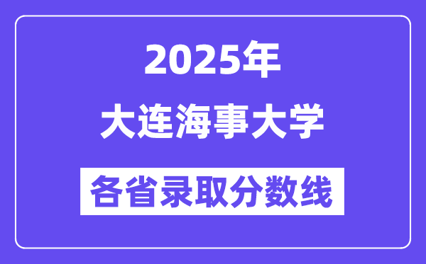 2025高考多少分能上大连海事大学?各省录取分数线汇总