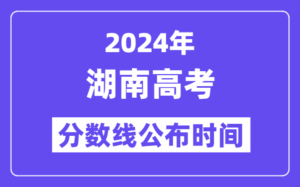 2024年湖南高考分数线公布时间,具体几号几点公布?